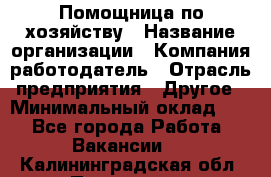 Помощница по хозяйству › Название организации ­ Компания-работодатель › Отрасль предприятия ­ Другое › Минимальный оклад ­ 1 - Все города Работа » Вакансии   . Калининградская обл.,Приморск г.